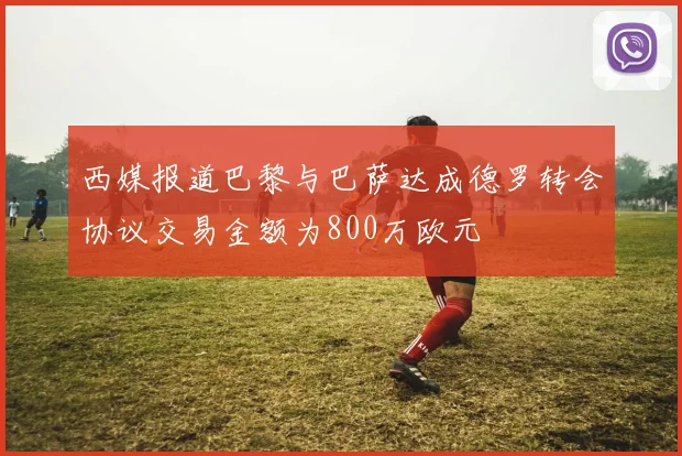 西媒报道巴黎与巴萨达成德罗转会协议交易金额为800万欧元