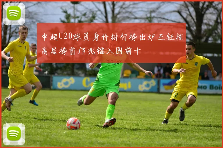 中超U20球员身价排行榜出炉王钰栋高居榜首邝兆镭入围前十