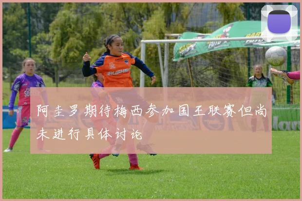 阿圭罗期待梅西参加国王联赛但尚未进行具体讨论