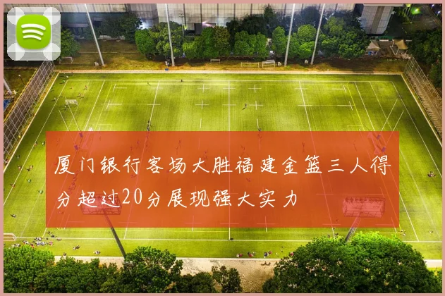 厦门银行客场大胜福建金篮三人得分超过20分展现强大实力