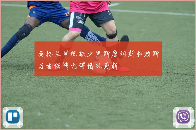 英格兰训练缺少里斯詹姆斯和赖斯后者伤情无碍情况更新