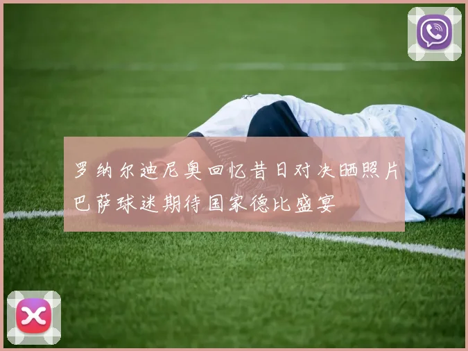 罗纳尔迪尼奥回忆昔日对决晒照片巴萨球迷期待国家德比盛宴