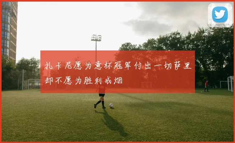 扎卡尼愿为意杯冠军付出一切萨里却不愿为胜利戒烟
