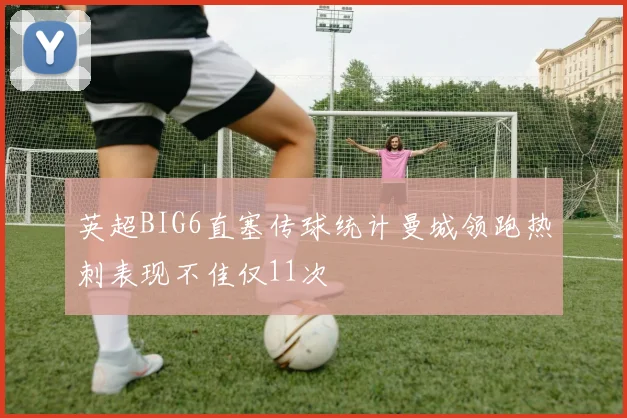 英超BIG6直塞传球统计曼城领跑热刺表现不佳仅11次