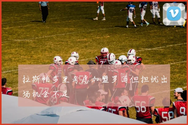 拉斯帕多里考虑加盟罗马但担忧出场机会不足