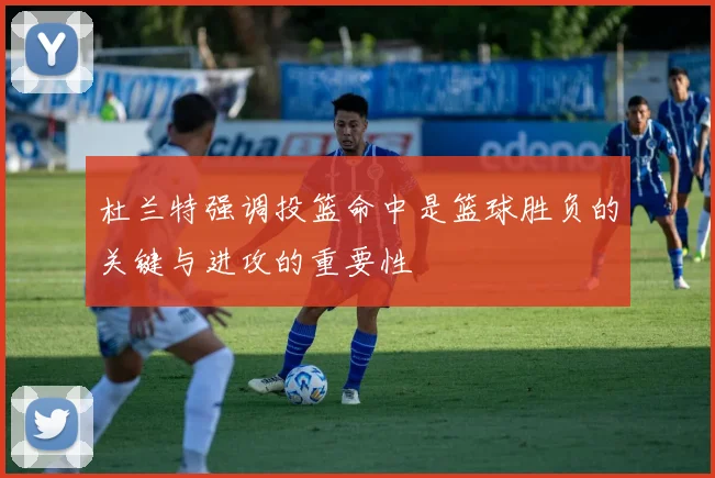 杜兰特强调投篮命中是篮球胜负的关键与进攻的重要性