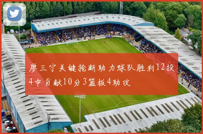 廖三宁关键抢断助力球队胜利12投4中贡献10分3篮板4助攻