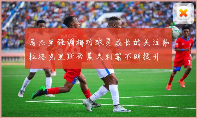 乌杰里强调梅对球员成长的关注弗拉格克里斯蒂莱夫利需不断提升