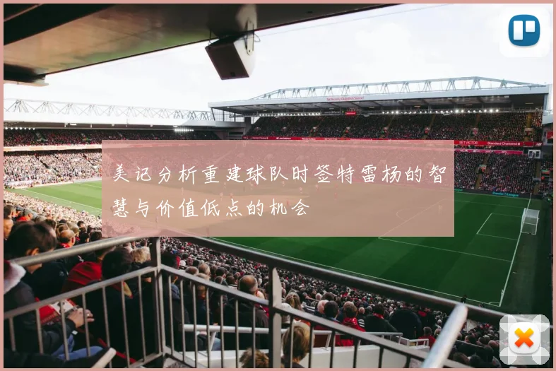 美记分析重建球队时签特雷杨的智慧与价值低点的机会