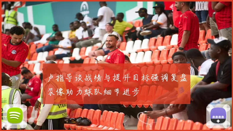 卢指导谈战绩与提升目标强调复盘录像助力球队细节进步